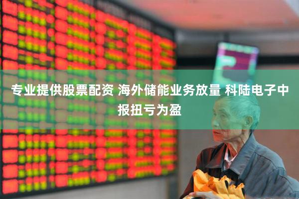 专业提供股票配资 海外储能业务放量 科陆电子中报扭亏为盈