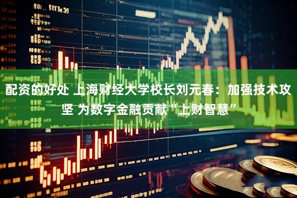 配资的好处 上海财经大学校长刘元春：加强技术攻坚 为数字金融贡献“上财智慧”
