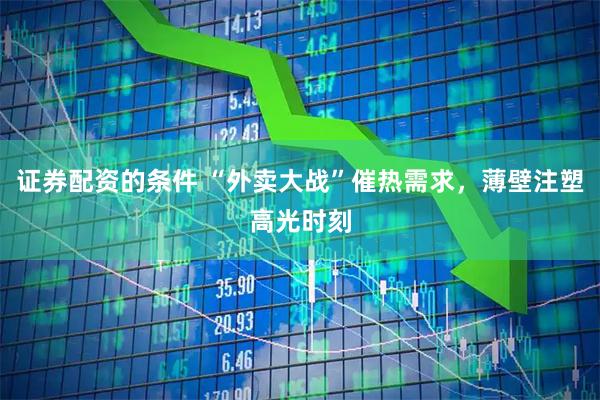 证券配资的条件 “外卖大战”催热需求，薄壁注塑高光时刻