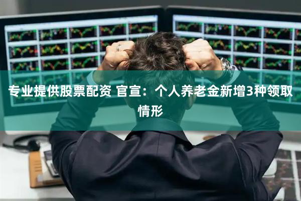 专业提供股票配资 官宣：个人养老金新增3种领取情形