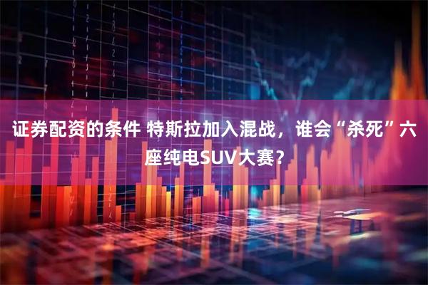 证券配资的条件 特斯拉加入混战，谁会“杀死”六座纯电SUV大赛？