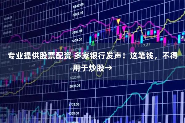 专业提供股票配资 多家银行发声！这笔钱，不得用于炒股→