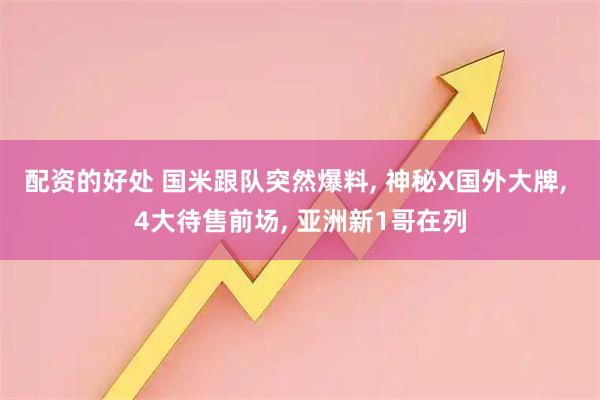 配资的好处 国米跟队突然爆料, 神秘X国外大牌, 4大待售前场, 亚洲新1哥在列
