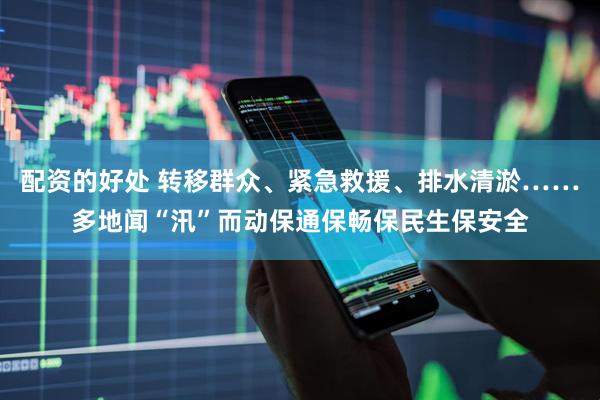 配资的好处 转移群众、紧急救援、排水清淤……多地闻“汛”而动保通保畅保民生保安全