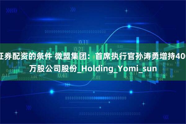 证券配资的条件 微盟集团：首席执行官孙涛勇增持400万股公司股份_Holding_Yomi_sun