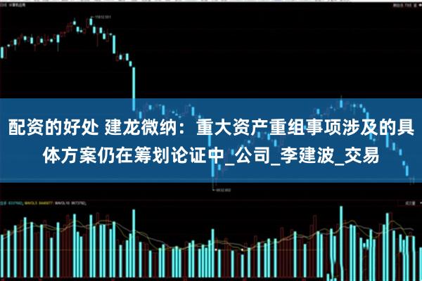 配资的好处 建龙微纳：重大资产重组事项涉及的具体方案仍在筹划论证中_公司_李建波_交易