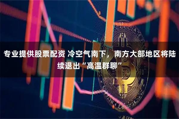 专业提供股票配资 冷空气南下，南方大部地区将陆续退出“高温群聊”