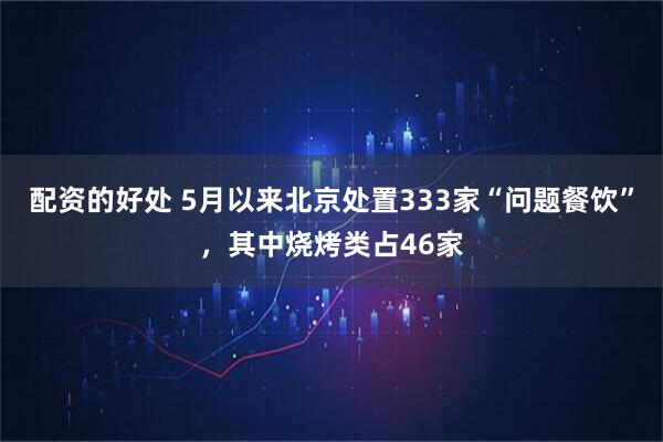 配资的好处 5月以来北京处置333家“问题餐饮”，其中烧烤类占46家