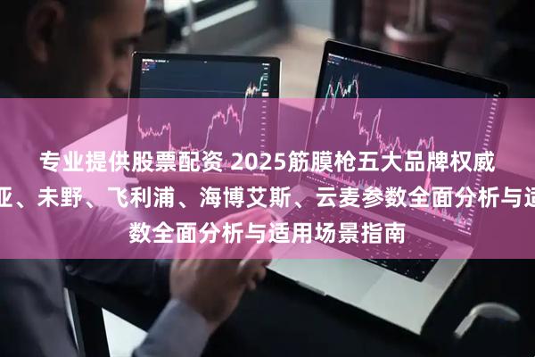 专业提供股票配资 2025筋膜枪五大品牌权威评测：纽崔亚、未野、飞利浦、海博艾斯、云麦参数全面分析与适用场景指南