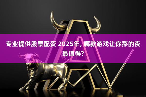 专业提供股票配资 2025年, 哪款游戏让你熬的夜最值得?