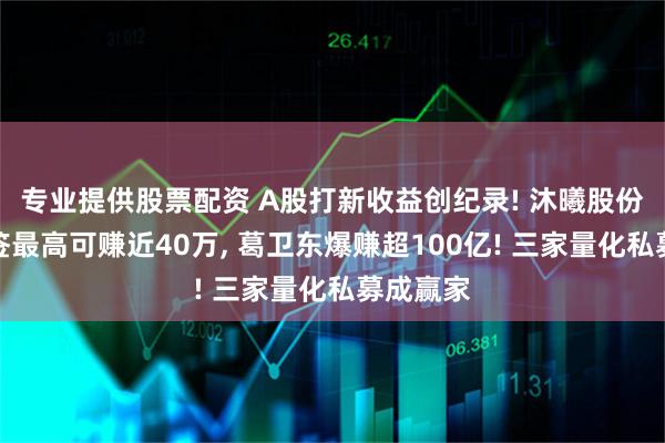 专业提供股票配资 A股打新收益创纪录! 沐曦股份首日单签最高可赚近40万, 葛卫东爆赚超100亿! 三家量化私募成赢家