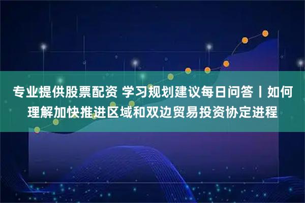 专业提供股票配资 学习规划建议每日问答丨如何理解加快推进区域和双边贸易投资协定进程