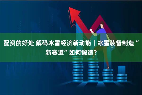 配资的好处 解码冰雪经济新动能|冰雪装备制造“新赛道”如何锻造?