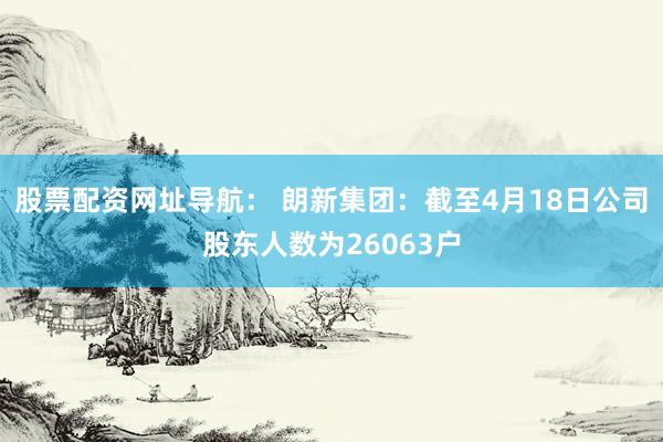 股票配资网址导航： 朗新集团：截至4月18日公司股东人数为26063户