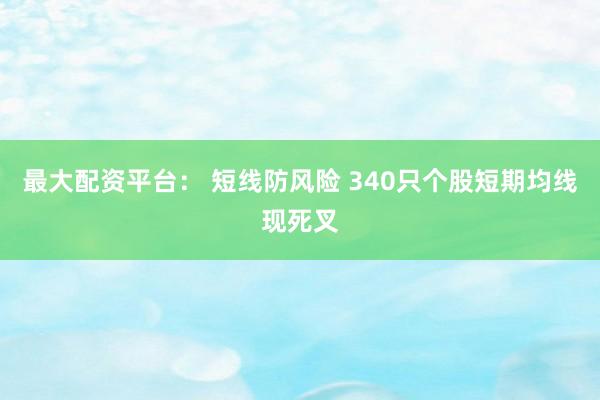 最大配资平台： 短线防风险 340只个股短期均线现死叉