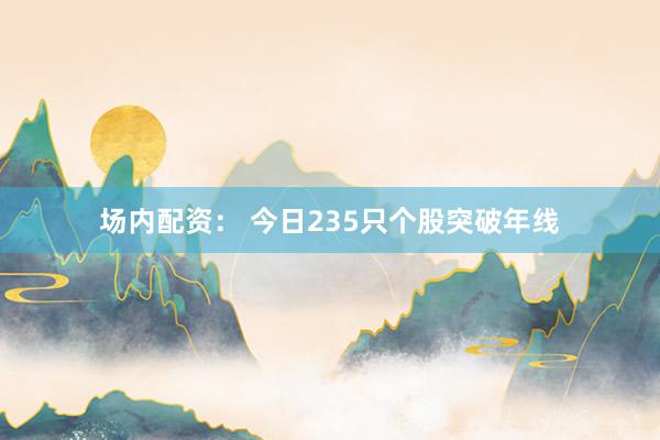 场内配资： 今日235只个股突破年线