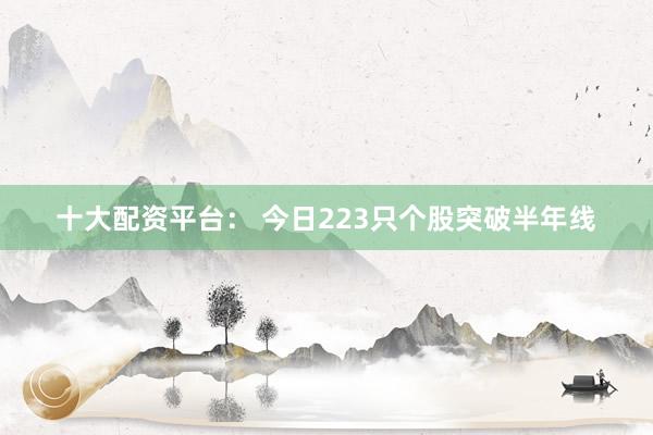 十大配资平台： 今日223只个股突破半年线