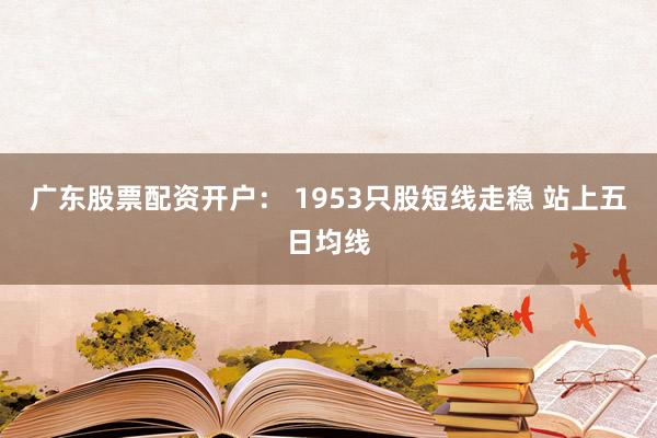广东股票配资开户： 1953只股短线走稳 站上五日均线