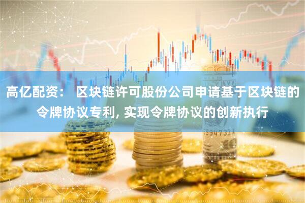 高亿配资： 区块链许可股份公司申请基于区块链的令牌协议专利, 实现令牌协议的创新执行