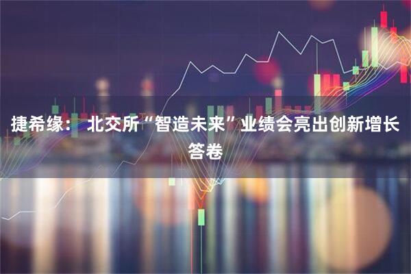 捷希缘： 北交所“智造未来”业绩会亮出创新增长答卷