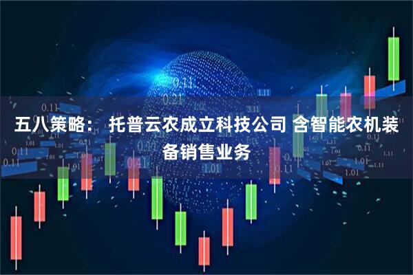 五八策略： 托普云农成立科技公司 含智能农机装备销售业务