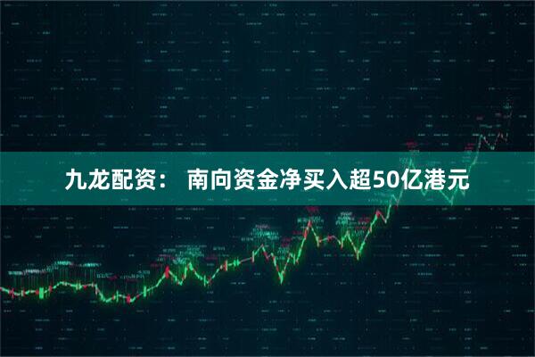 九龙配资： 南向资金净买入超50亿港元
