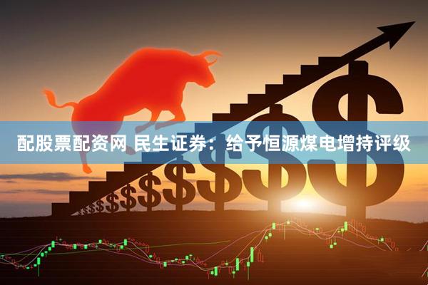 配股票配资网 民生证券：给予恒源煤电增持评级