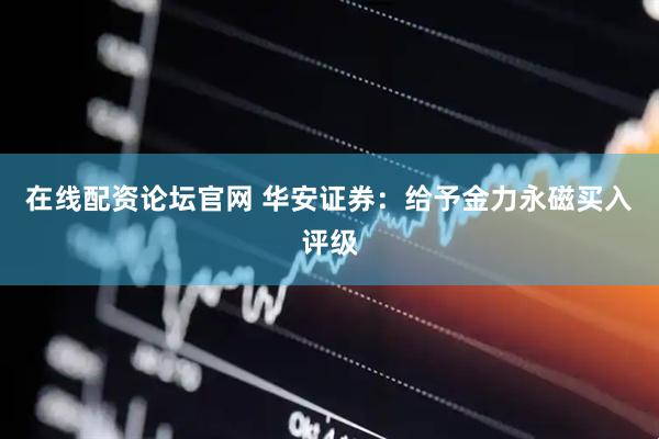 在线配资论坛官网 华安证券：给予金力永磁买入评级