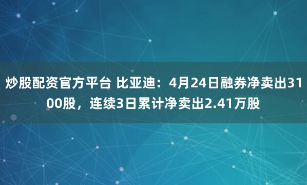 炒股配资官方平台 比亚迪：4月24日融券净卖出3100股，连续3日累计净卖出2.41万股