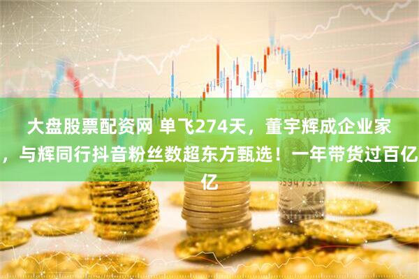 大盘股票配资网 单飞274天，董宇辉成企业家，与辉同行抖音粉丝数超东方甄选！一年带货过百亿