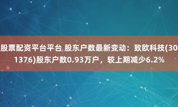 股票配资平台平台 股东户数最新变动：致欧科技(301376)股东户数0.93万户，较上期减少6.2%
