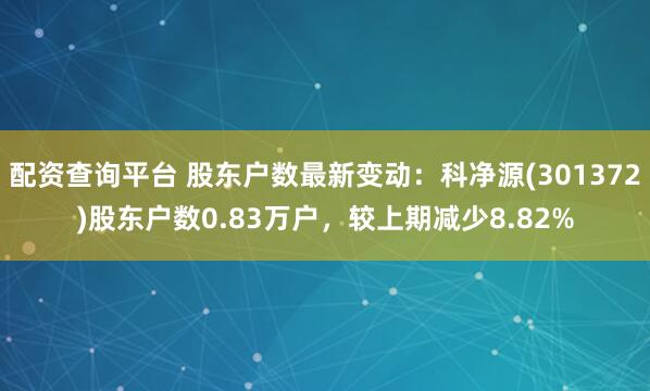 配资查询平台 股东户数最新变动：科净源(301372)股东户数0.83万户，较上期减少8.82%