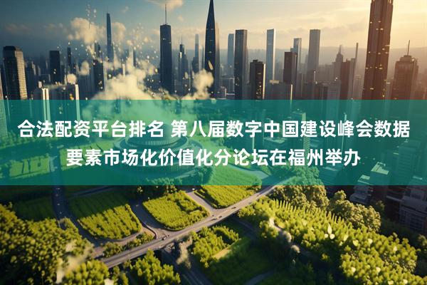 合法配资平台排名 第八届数字中国建设峰会数据要素市场化价值化分论坛在福州举办