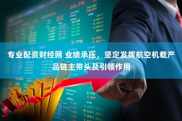 专业配资财经网 业绩承压,坚定发挥航空机载产品链主带头及引领作用