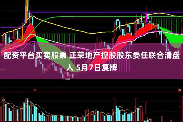 配资平台买卖股票 正荣地产控股股东委任联合清盘人 5月7日复牌