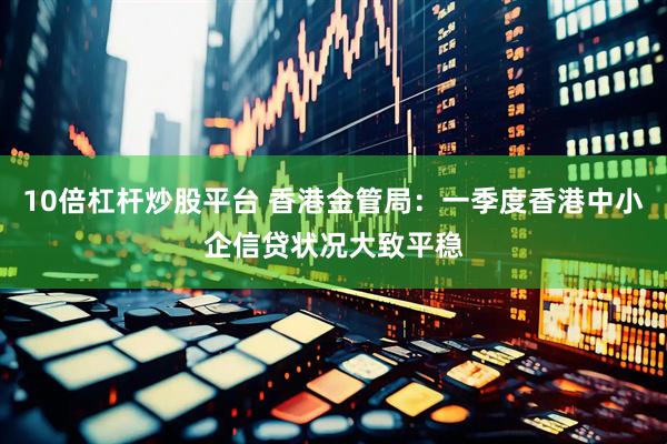 10倍杠杆炒股平台 香港金管局：一季度香港中小企信贷状况大致平稳