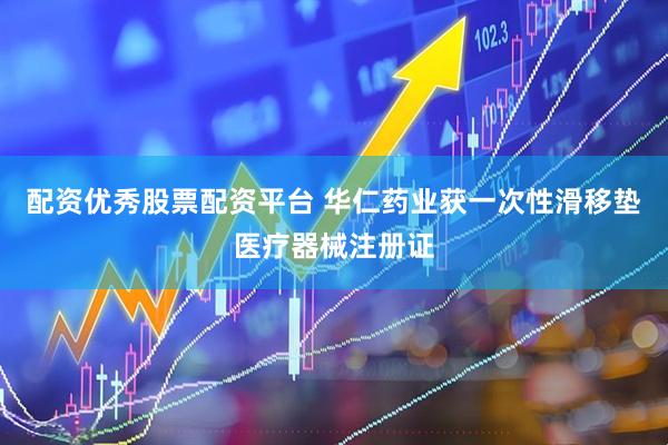 配资优秀股票配资平台 华仁药业获一次性滑移垫医疗器械注册证