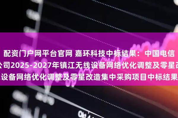 配资门户网平台官网 嘉环科技中标结果：中国电信股份有限公司镇江分公司2025-2027年镇江无线设备网络优化调整及零星改造集中采购项目中标结果公示