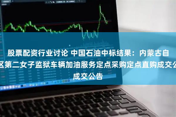 股票配资行业讨论 中国石油中标结果：内蒙古自治区第二女子监狱车辆加油服务定点采购定点直购成交公告