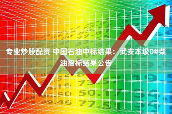 专业炒股配资 中国石油中标结果：武安本级0#柴油招标结果公告
