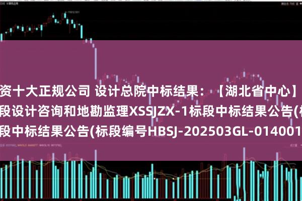 配资十大正规公司 设计总院中标结果：【湖北省中心】房县至五峰高速公路兴山段设计咨询和地勘监理XSSJZX-1标段中标结果公告(标段编号HBSJ-202503GL-014001001)