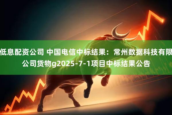 低息配资公司 中国电信中标结果：常州数据科技有限公司货物g2025-7-1项目中标结果公告