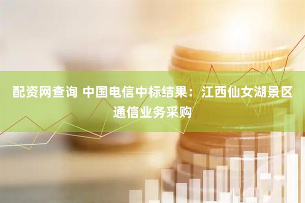 配资网查询 中国电信中标结果：江西仙女湖景区通信业务采购