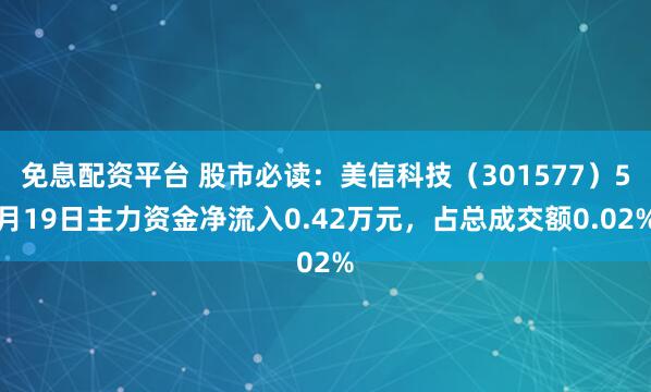 免息配资平台 股市必读：美信科技（301577）5月19日主力资金净流入0.42万元，占总成交额0.02%