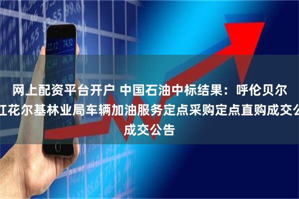 网上配资平台开户 中国石油中标结果：呼伦贝尔市红花尔基林业局车辆加油服务定点采购定点直购成交公告