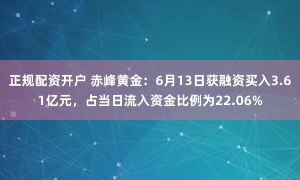 正规配资开户 赤峰黄金：6月13日获融资买入3.61亿元，占当日流入资金比例为22.06%
