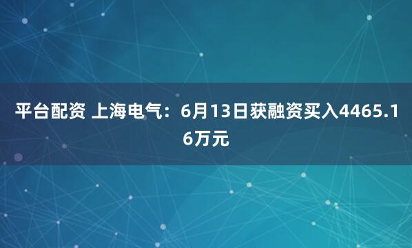 平台配资 上海电气：6月13日获融资买入4465.16万元