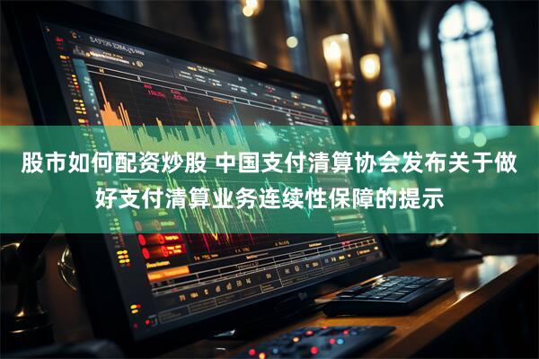 股市如何配资炒股 中国支付清算协会发布关于做好支付清算业务连续性保障的提示