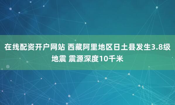 在线配资开户网站 西藏阿里地区日土县发生3.8级地震 震源深度10千米