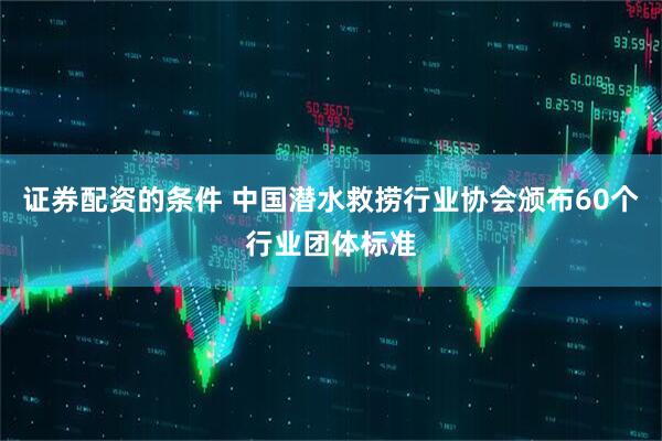 证券配资的条件 中国潜水救捞行业协会颁布60个行业团体标准